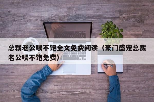 总裁老公喂不饱全文免费阅读（豪门盛宠总裁老公喂不饱免费）