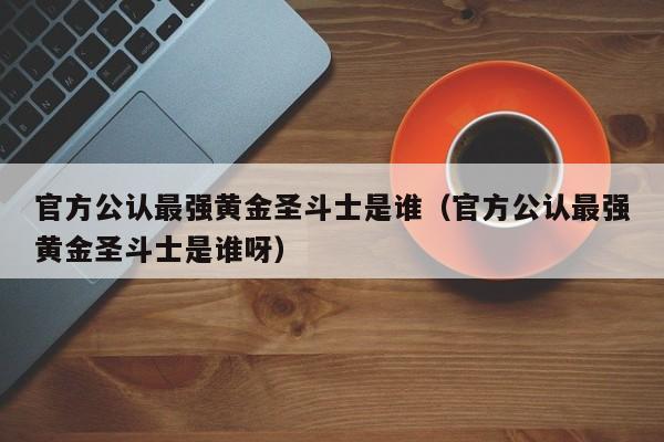 官方公认最强黄金圣斗士是谁（官方公认最强黄金圣斗士是谁呀）
