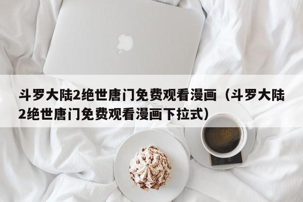 斗罗大陆2绝世唐门免费观看漫画（斗罗大陆2绝世唐门免费观看漫画下拉式）