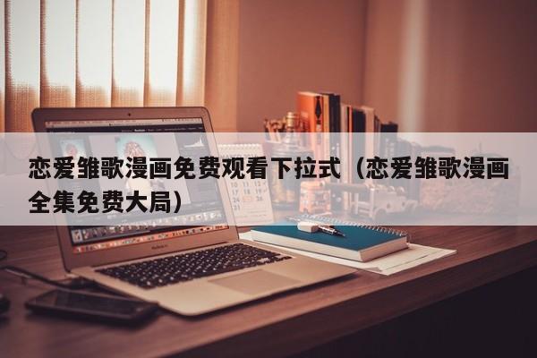 恋爱雏歌漫画免费观看下拉式（恋爱雏歌漫画全集免费大局）
