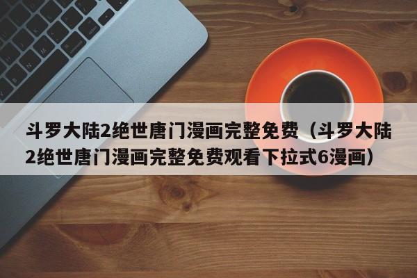 斗罗大陆2绝世唐门漫画完整免费（斗罗大陆2绝世唐门漫画完整免费观看下拉式6漫画）