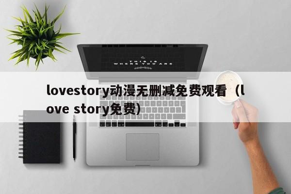lovestory动漫无删减免费观看（love story免费）