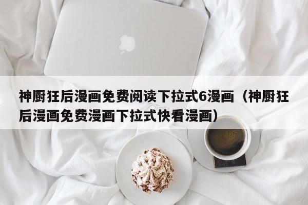 神厨狂后漫画免费阅读下拉式6漫画（神厨狂后漫画免费漫画下拉式快看漫画）