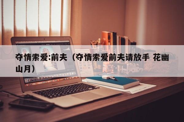 夺情索爱:前夫（夺情索爱前夫请放手 花幽山月）