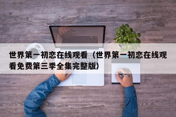 世界第一初恋在线观看（世界第一初恋在线观看免费第三季全集完整版）