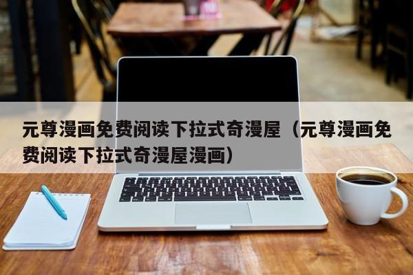 元尊漫画免费阅读下拉式奇漫屋（元尊漫画免费阅读下拉式奇漫屋漫画）