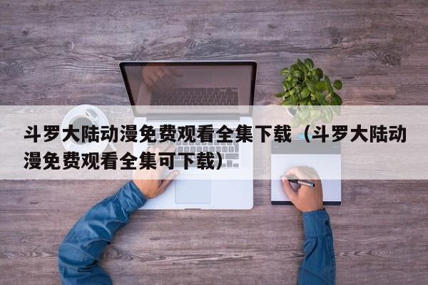 斗罗大陆动漫免费观看全集下载（斗罗大陆动漫免费观看全集可下载）