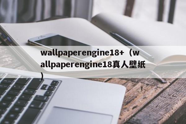 wallpaperengine18+（wallpaperengine18真人壁纸）