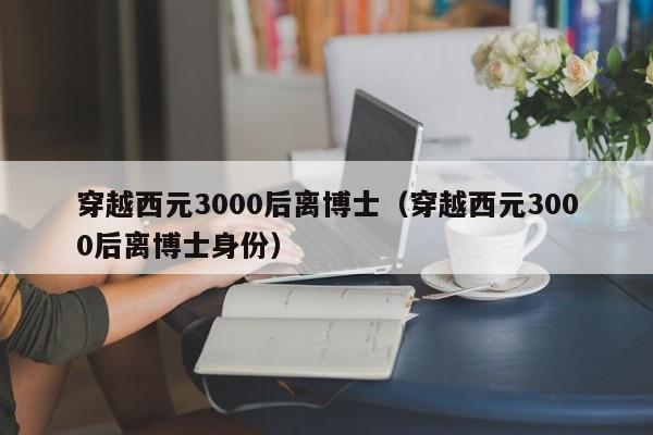 穿越西元3000后离博士（穿越西元3000后离博士身份）