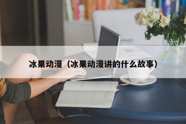 冰果动漫（冰果动漫讲的什么故事）
