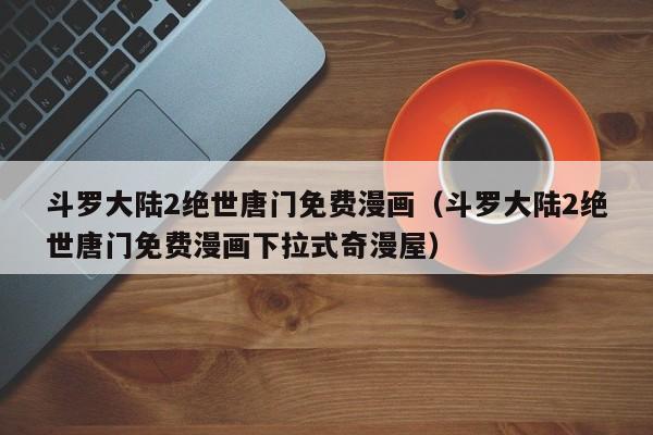 斗罗大陆2绝世唐门免费漫画（斗罗大陆2绝世唐门免费漫画下拉式奇漫屋）