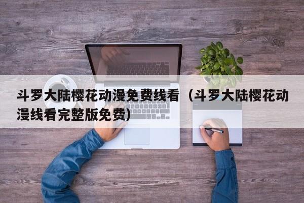 斗罗大陆樱花动漫免费线看（斗罗大陆樱花动漫线看完整版免费）
