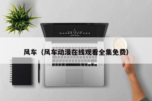 风车（风车动漫在线观看全集免费）