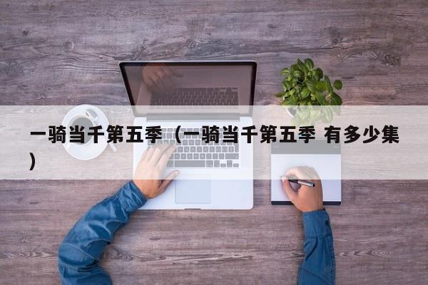 一骑当千第五季（一骑当千第五季 有多少集）