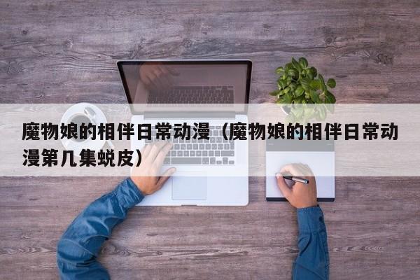 魔物娘的相伴日常动漫（魔物娘的相伴日常动漫第几集蜕皮）