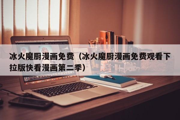 冰火魔厨漫画免费（冰火魔厨漫画免费观看下拉版快看漫画第二季）