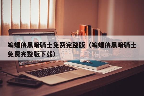 蝙蝠侠黑暗骑士免费完整版（蝙蝠侠黑暗骑士免费完整版下载）