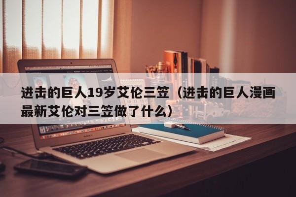 进击的巨人19岁艾伦三笠（进击的巨人漫画最新艾伦对三笠做了什么）
