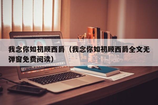 我念你如初顾西爵（我念你如初顾西爵全文无弹窗免费阅读）