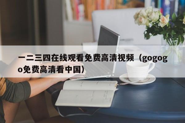 一二三四在线观看免费高清视频（gogogo免费高清看中国）