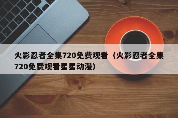 火影忍者全集720免费观看（火影忍者全集720免费观看星星动漫）