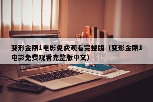 变形金刚1电影免费观看完整版（变形金刚1电影免费观看完整版中文）