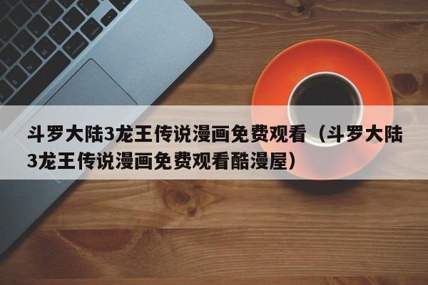 斗罗大陆3龙王传说漫画免费观看（斗罗大陆3龙王传说漫画免费观看酷漫屋）