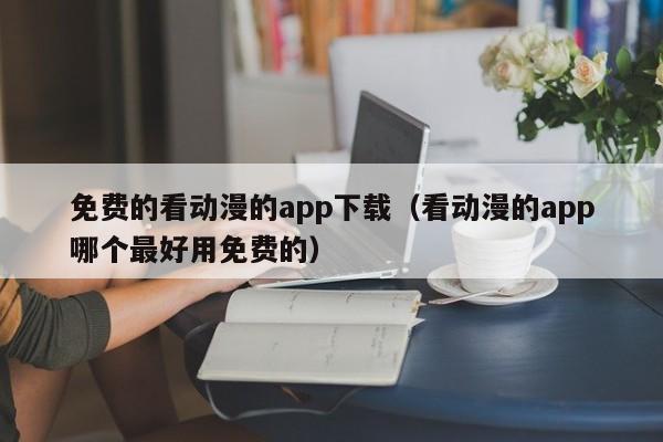 免费的看动漫的app下载（看动漫的app哪个最好用免费的）