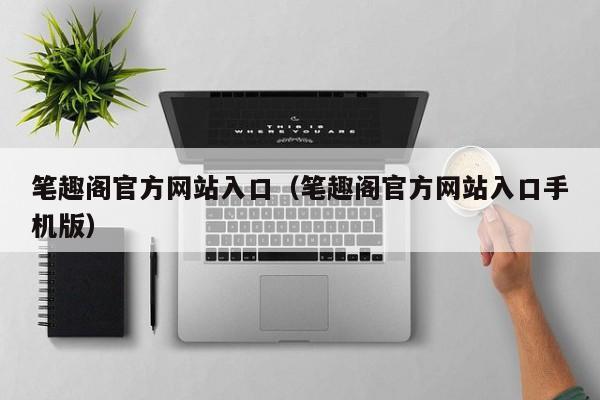 笔趣阁官方网站入口（笔趣阁官方网站入口手机版）