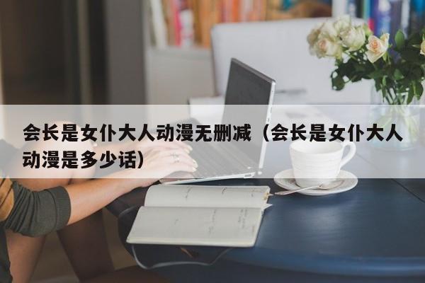 会长是女仆大人动漫无删减（会长是女仆大人动漫是多少话）