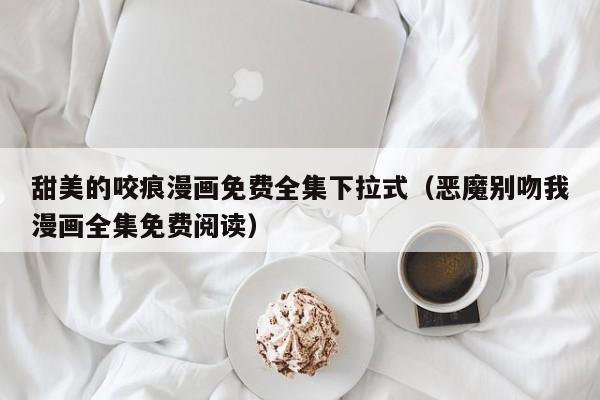 甜美的咬痕漫画免费全集下拉式（恶魔别吻我漫画全集免费阅读）