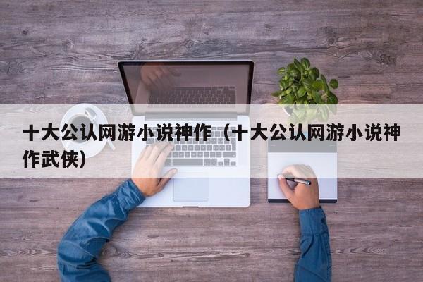 十大公认网游小说神作（十大公认网游小说神作武侠）