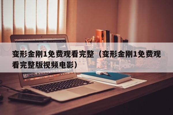 变形金刚1免费观看完整（变形金刚1免费观看完整版视频电影）