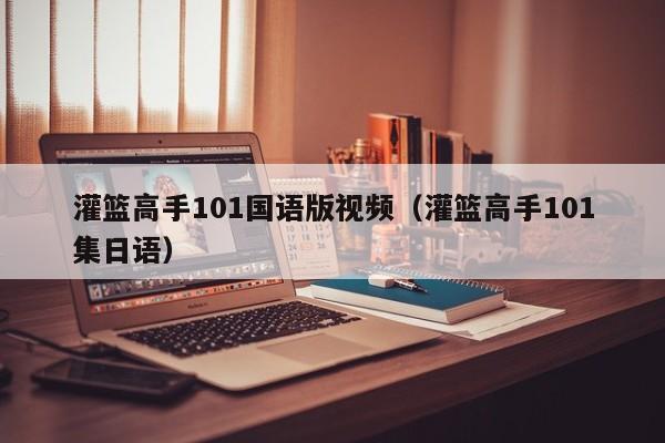 灌篮高手101国语版视频（灌篮高手101集日语）