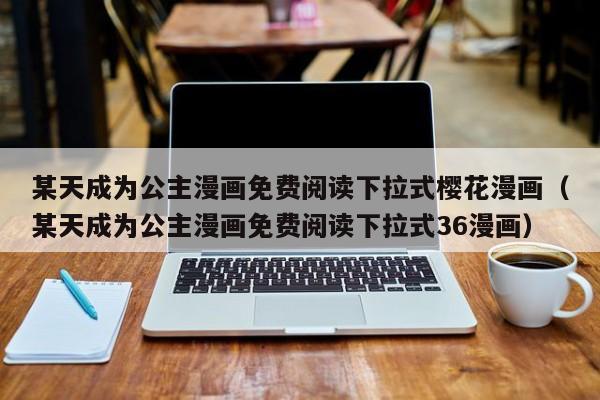 某天成为公主漫画免费阅读下拉式樱花漫画（某天成为公主漫画免费阅读下拉式36漫画）