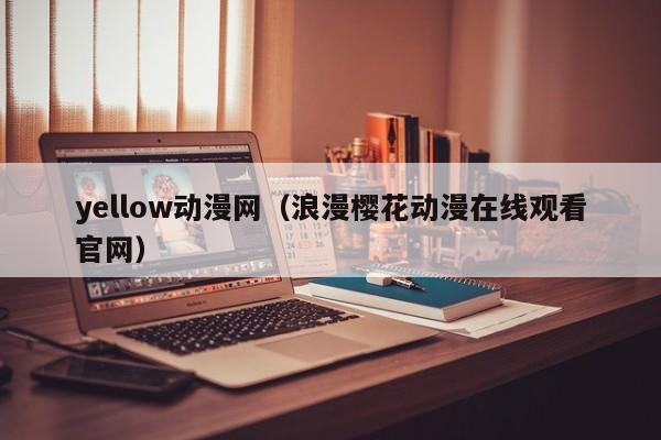 yellow动漫网（浪漫樱花动漫在线观看官网）
