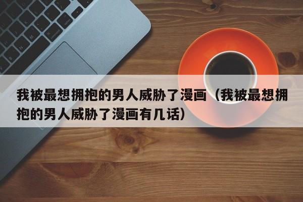 我被最想拥抱的男人威胁了漫画（我被最想拥抱的男人威胁了漫画有几话）