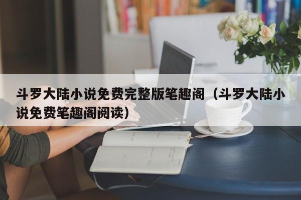 斗罗大陆小说免费完整版笔趣阁（斗罗大陆小说免费笔趣阁阅读）