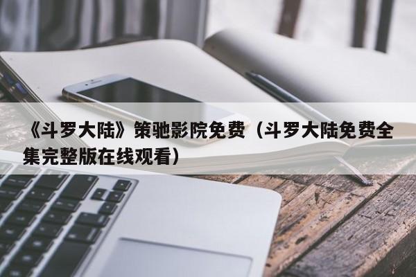 《斗罗大陆》策驰影院免费（斗罗大陆免费全集完整版在线观看）