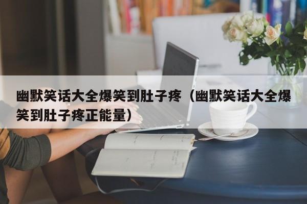 幽默笑话大全爆笑到肚子疼（幽默笑话大全爆笑到肚子疼正能量）