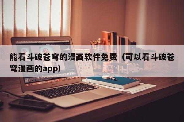 能看斗破苍穹的漫画软件免费（可以看斗破苍穹漫画的app）