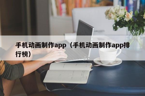 手机动画制作app（手机动画制作app排行榜）
