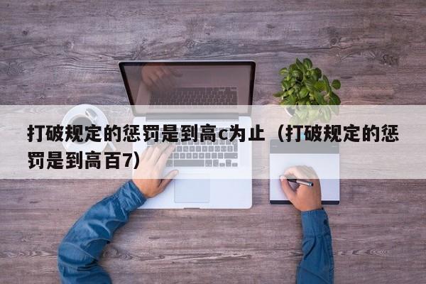 打破规定的惩罚是到高c为止（打破规定的惩罚是到高百7）