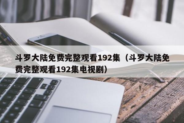 斗罗大陆免费完整观看192集（斗罗大陆免费完整观看192集电视剧）