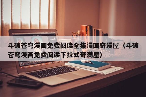 斗破苍穹漫画免费阅读全集漫画奇漫屋（斗破苍穹漫画免费阅读下拉式奇满屋）