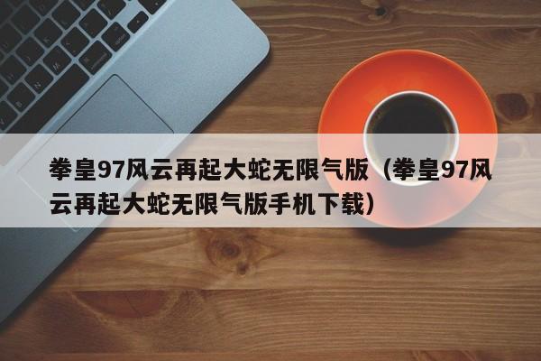 拳皇97风云再起大蛇无限气版（拳皇97风云再起大蛇无限气版手机下载）