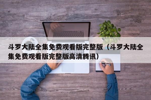 斗罗大陆全集免费观看版完整版（斗罗大陆全集免费观看版完整版高清腾讯）