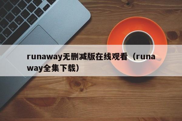 runaway无删减版在线观看（runaway全集下载）