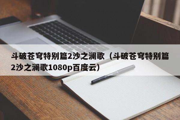 斗破苍穹特别篇2沙之澜歌（斗破苍穹特别篇2沙之澜歌1080p百度云）
