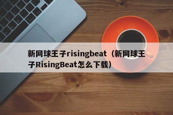新网球王子risingbeat（新网球王子RisingBeat怎么下载）